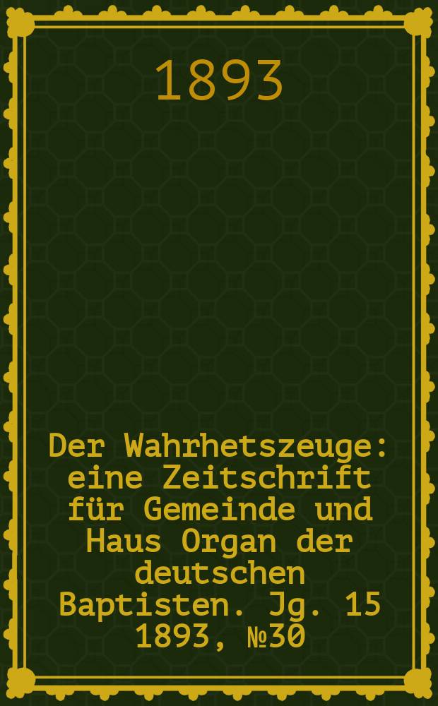 Der Wahrhetszeuge : eine Zeitschrift für Gemeinde und Haus Organ der deutschen Baptisten. Jg. 15 1893, № 30