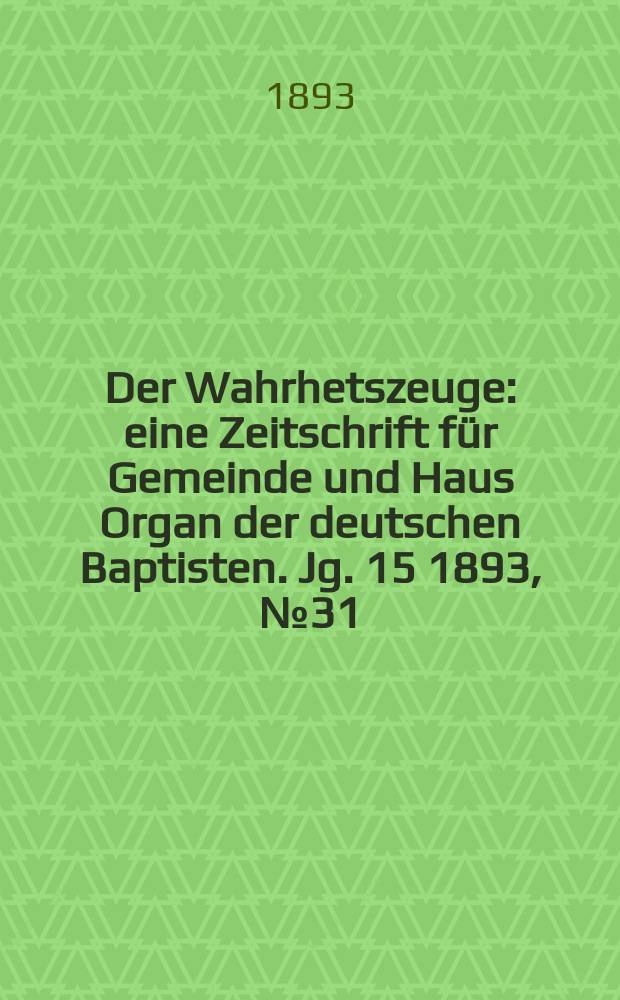 Der Wahrhetszeuge : eine Zeitschrift für Gemeinde und Haus Organ der deutschen Baptisten. Jg. 15 1893, № 31