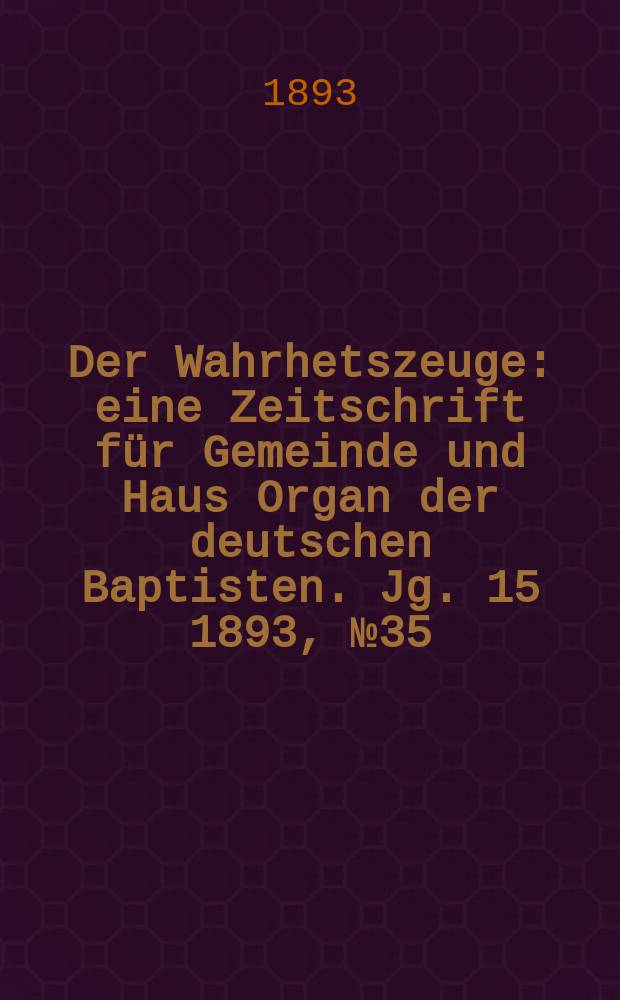 Der Wahrhetszeuge : eine Zeitschrift für Gemeinde und Haus Organ der deutschen Baptisten. Jg. 15 1893, № 35