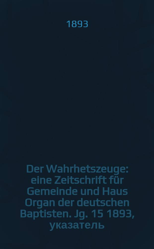Der Wahrhetszeuge : eine Zeitschrift für Gemeinde und Haus Organ der deutschen Baptisten. Jg. 15 1893, указатель