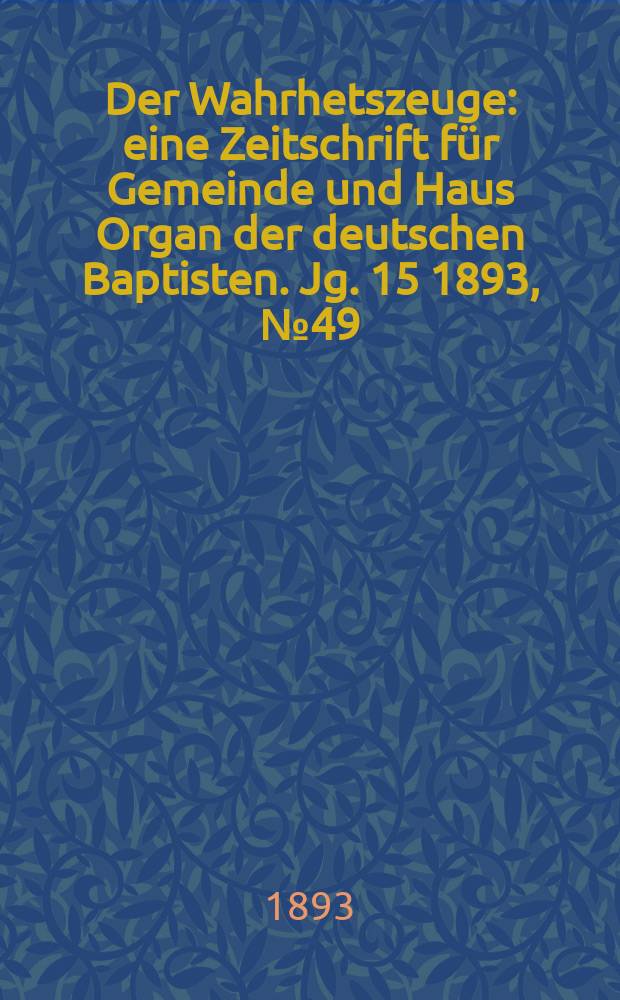 Der Wahrhetszeuge : eine Zeitschrift für Gemeinde und Haus Organ der deutschen Baptisten. Jg. 15 1893, № 49