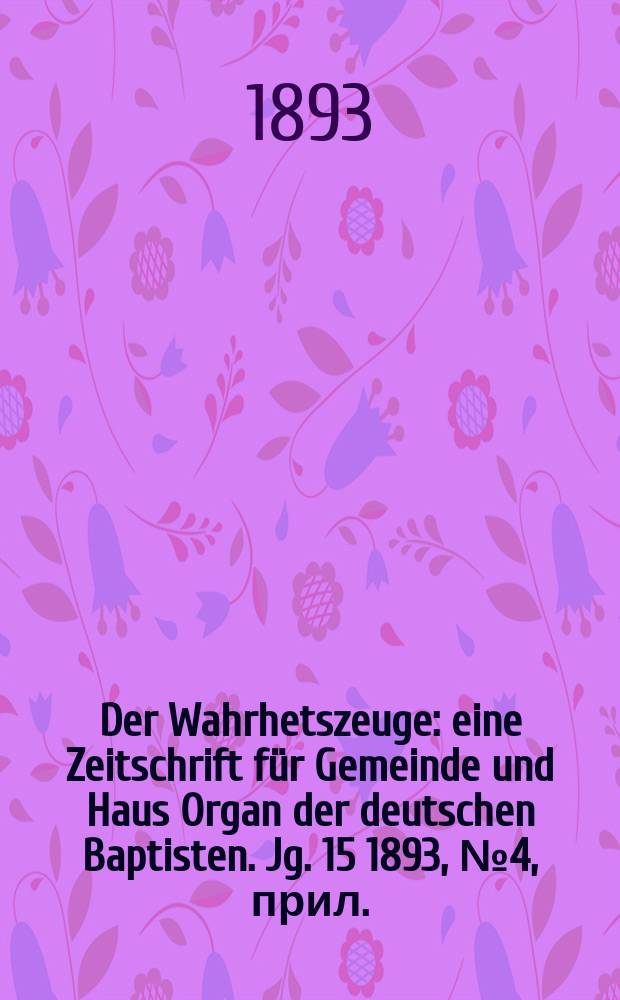 Der Wahrhetszeuge : eine Zeitschrift für Gemeinde und Haus Organ der deutschen Baptisten. Jg. 15 1893, № 4, прил.