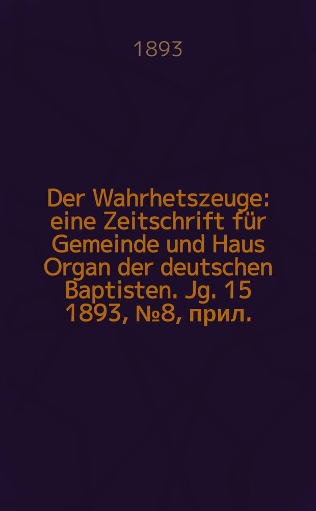 Der Wahrhetszeuge : eine Zeitschrift für Gemeinde und Haus Organ der deutschen Baptisten. Jg. 15 1893, № 8, прил.