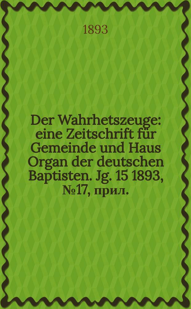 Der Wahrhetszeuge : eine Zeitschrift für Gemeinde und Haus Organ der deutschen Baptisten. Jg. 15 1893, № 17, прил.