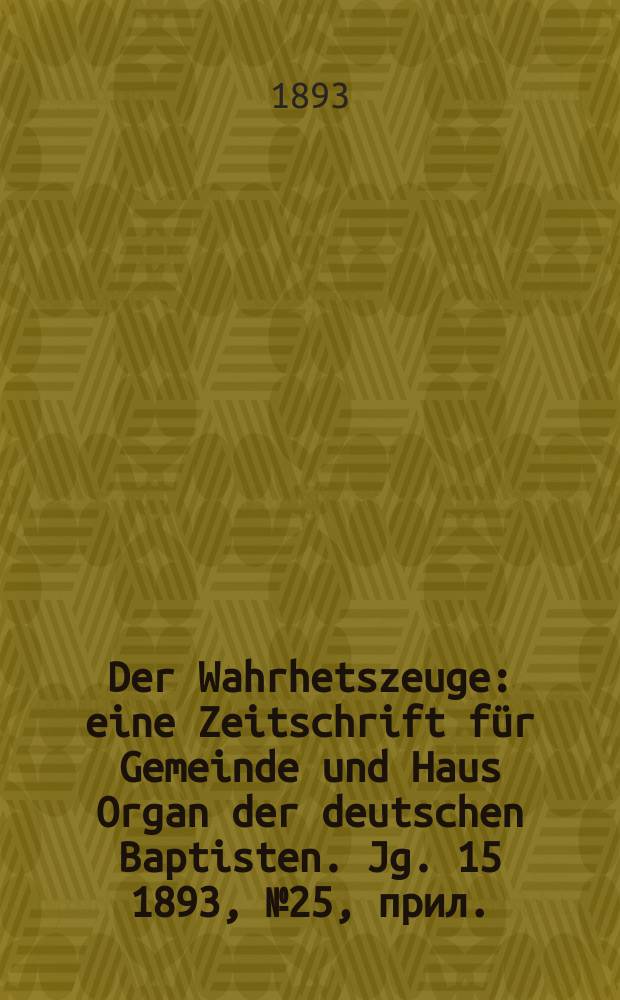 Der Wahrhetszeuge : eine Zeitschrift für Gemeinde und Haus Organ der deutschen Baptisten. Jg. 15 1893, № 25, прил.