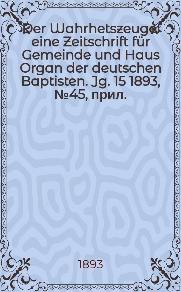 Der Wahrhetszeuge : eine Zeitschrift für Gemeinde und Haus Organ der deutschen Baptisten. Jg. 15 1893, № 45, прил.