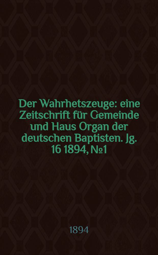 Der Wahrhetszeuge : eine Zeitschrift für Gemeinde und Haus Organ der deutschen Baptisten. Jg. 16 1894, № 1