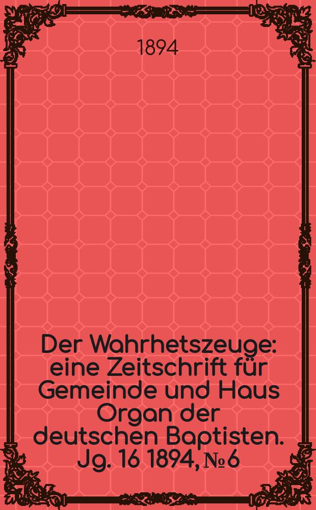 Der Wahrhetszeuge : eine Zeitschrift für Gemeinde und Haus Organ der deutschen Baptisten. Jg. 16 1894, № 6