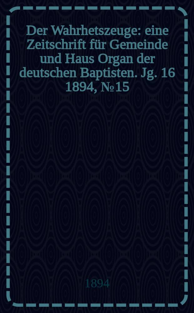 Der Wahrhetszeuge : eine Zeitschrift für Gemeinde und Haus Organ der deutschen Baptisten. Jg. 16 1894, № 15