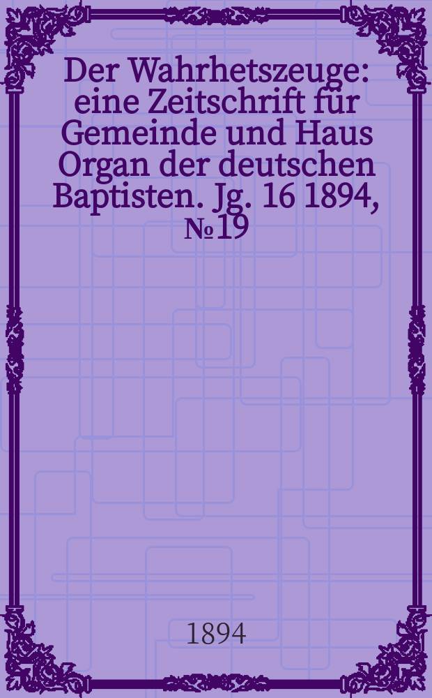 Der Wahrhetszeuge : eine Zeitschrift für Gemeinde und Haus Organ der deutschen Baptisten. Jg. 16 1894, № 19