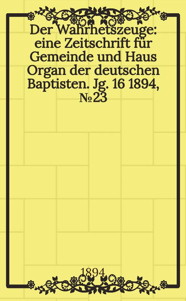 Der Wahrhetszeuge : eine Zeitschrift für Gemeinde und Haus Organ der deutschen Baptisten. Jg. 16 1894, № 23