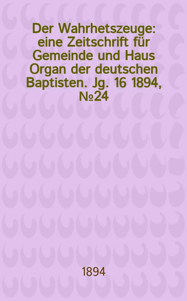 Der Wahrhetszeuge : eine Zeitschrift für Gemeinde und Haus Organ der deutschen Baptisten. Jg. 16 1894, № 24