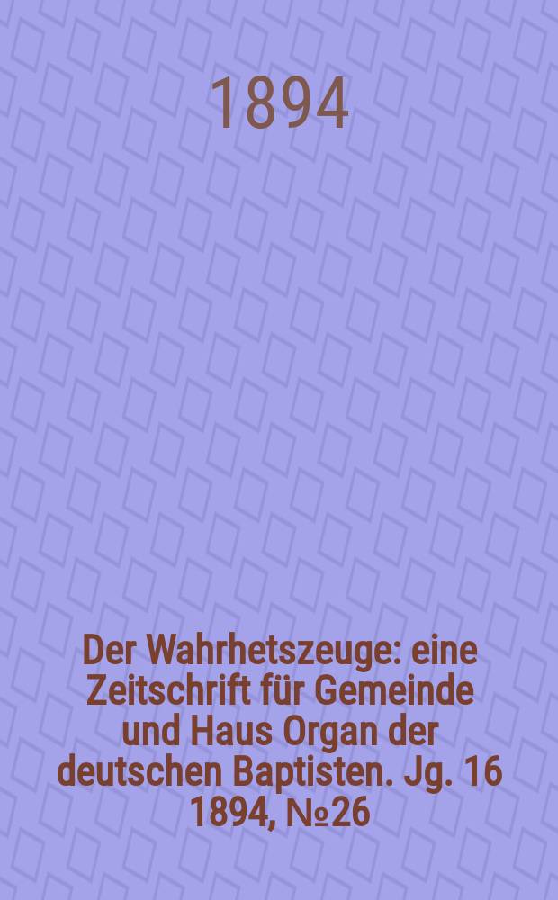 Der Wahrhetszeuge : eine Zeitschrift für Gemeinde und Haus Organ der deutschen Baptisten. Jg. 16 1894, № 26