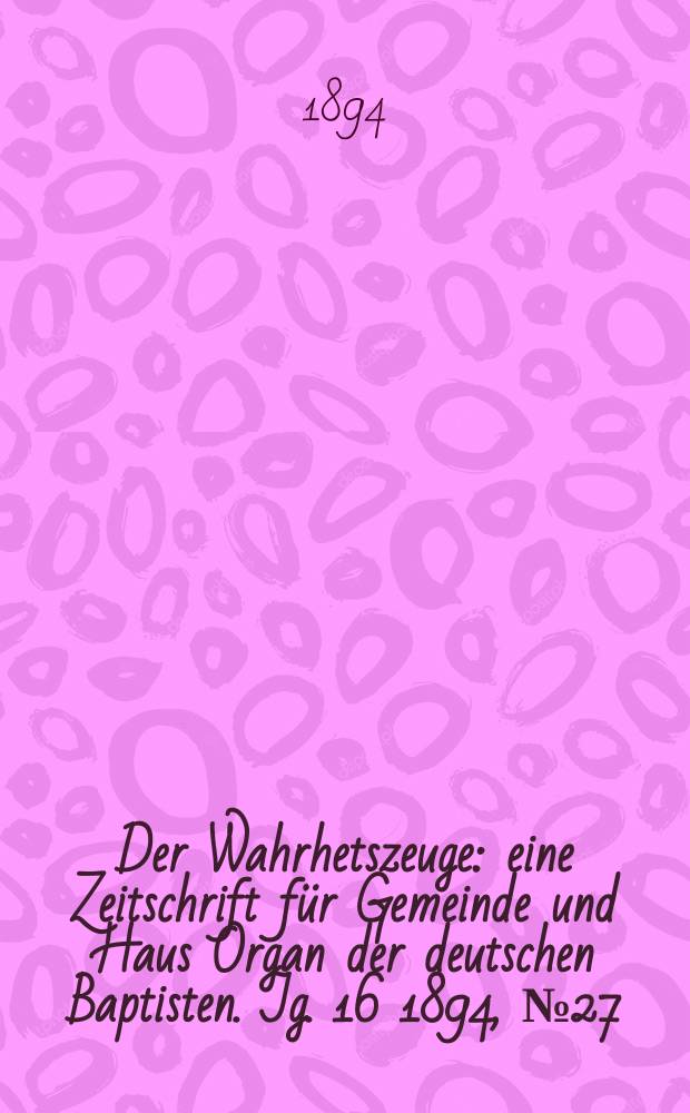 Der Wahrhetszeuge : eine Zeitschrift für Gemeinde und Haus Organ der deutschen Baptisten. Jg. 16 1894, № 27