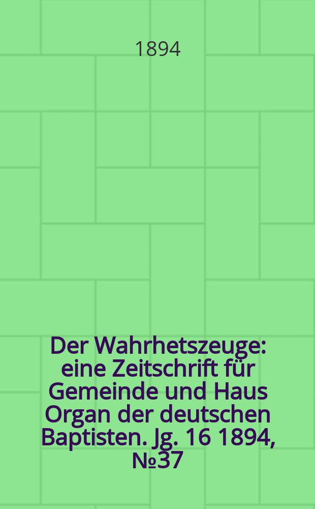 Der Wahrhetszeuge : eine Zeitschrift für Gemeinde und Haus Organ der deutschen Baptisten. Jg. 16 1894, № 37
