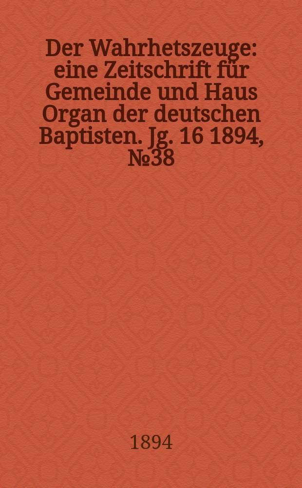 Der Wahrhetszeuge : eine Zeitschrift f&uuml;r Gemeinde und Haus Organ der deutschen Baptisten. Jg. 16 1894, № 38