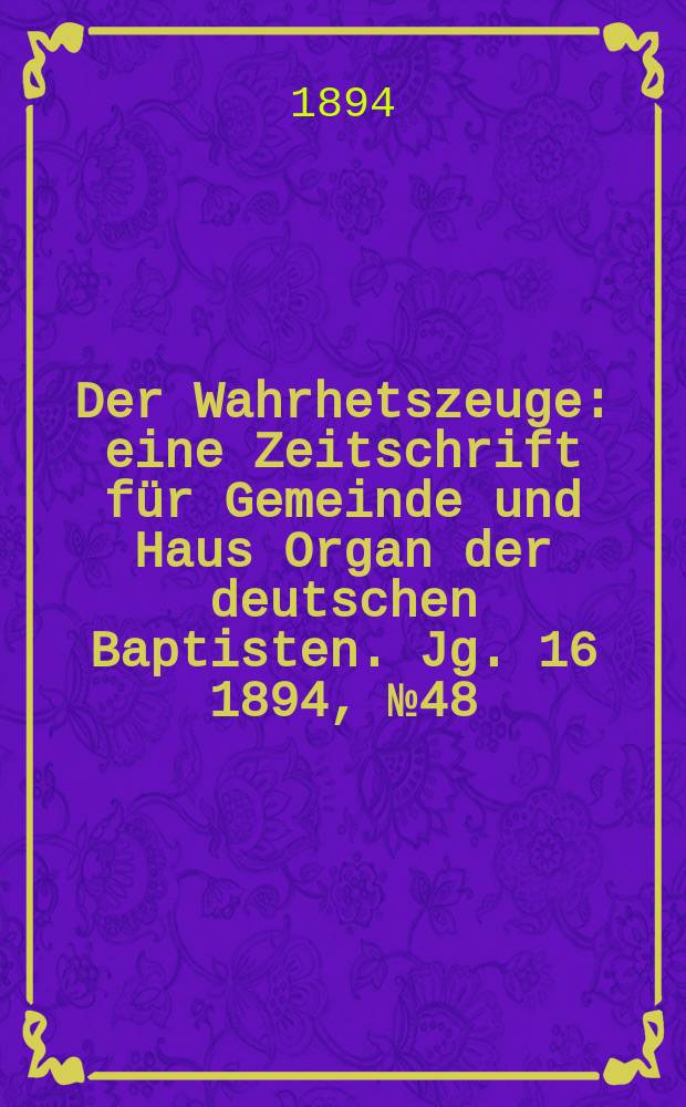 Der Wahrhetszeuge : eine Zeitschrift für Gemeinde und Haus Organ der deutschen Baptisten. Jg. 16 1894, № 48