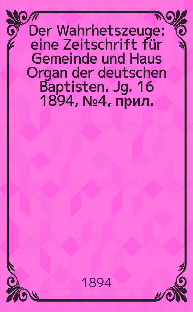 Der Wahrhetszeuge : eine Zeitschrift für Gemeinde und Haus Organ der deutschen Baptisten. Jg. 16 1894, № 4, прил.