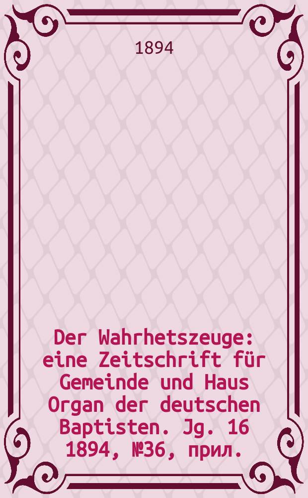 Der Wahrhetszeuge : eine Zeitschrift für Gemeinde und Haus Organ der deutschen Baptisten. Jg. 16 1894, № 36, прил.