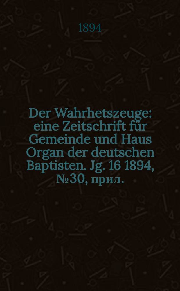 Der Wahrhetszeuge : eine Zeitschrift für Gemeinde und Haus Organ der deutschen Baptisten. Jg. 16 1894, № 30, прил.