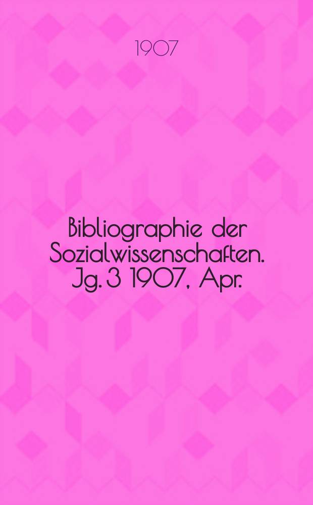 Bibliographie der Sozialwissenschaften. [Jg. 3] 1907, Apr.