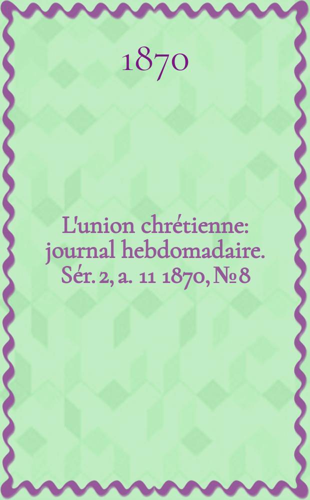 L'union chrétienne : journal hebdomadaire. Sér. 2, a. 11 1870, № 8