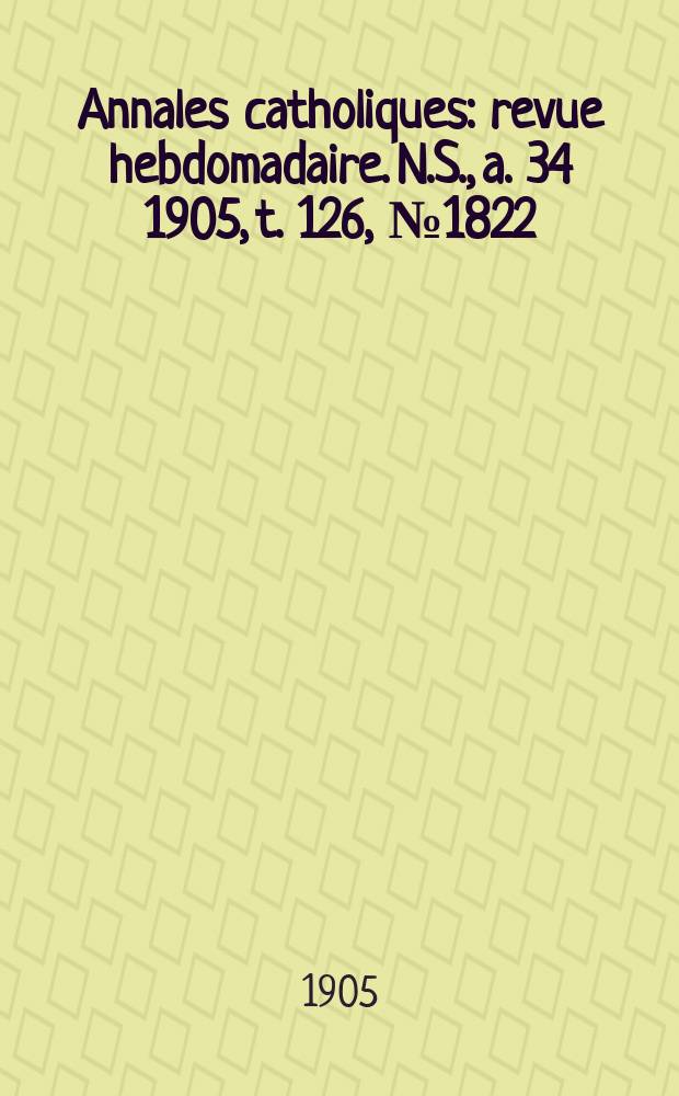 Annales catholiques : revue hebdomadaire. N.S., a. 34 1905, t. 126, № 1822