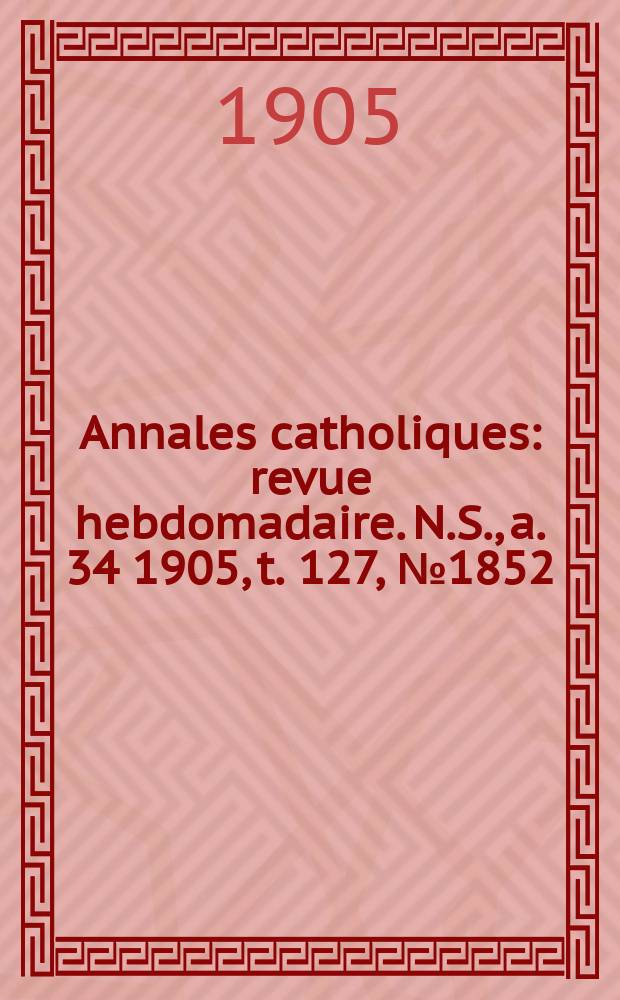 Annales catholiques : revue hebdomadaire. N.S., a. 34 1905, t. 127, № 1852