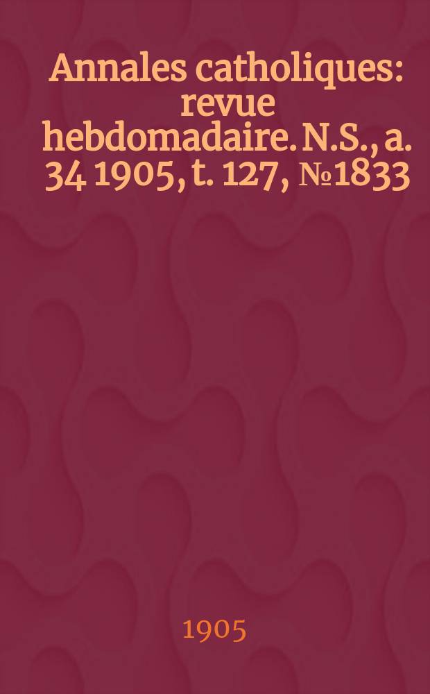 Annales catholiques : revue hebdomadaire. N.S., a. 34 1905, t. 127, № 1833