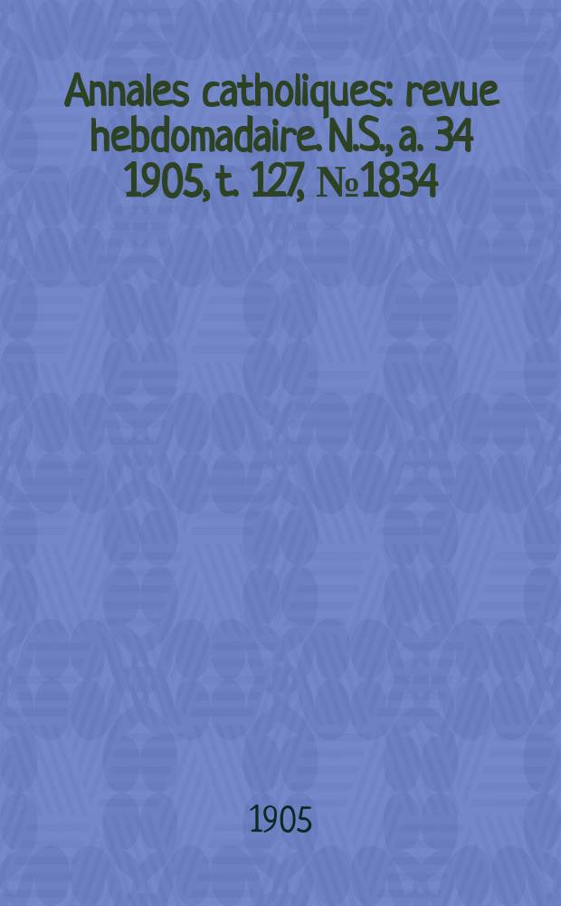 Annales catholiques : revue hebdomadaire. N.S., a. 34 1905, t. 127, № 1834
