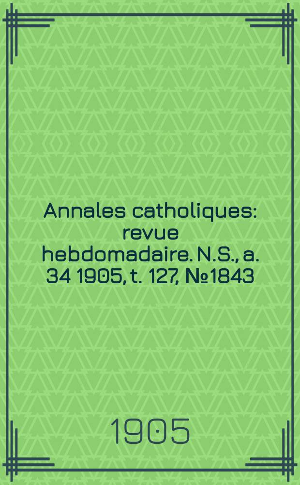 Annales catholiques : revue hebdomadaire. N.S., a. 34 1905, t. 127, № 1843