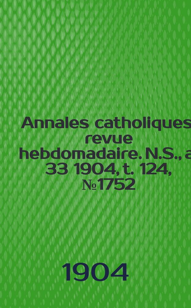 Annales catholiques : revue hebdomadaire. N.S., a. 33 1904, t. 124, № 1752