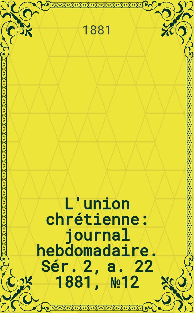 L'union chr&eacute;tienne : journal hebdomadaire. S&eacute;r. 2, a. 22 1881, № 12