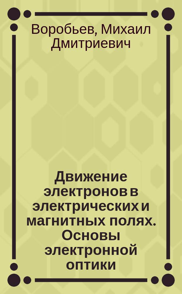 Движение электронов в электрических и магнитных полях. Основы электронной оптики : учебное пособие по курсу "Вакуумная и плазменная электроника" для студентов, обучающихся по направлению "Электроника и наноэлектроника"