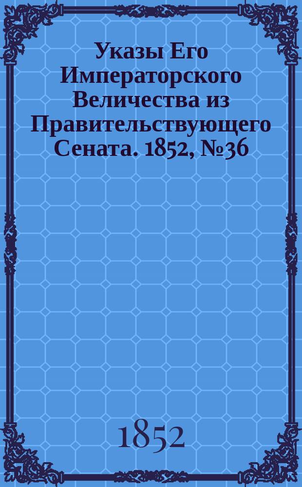[Указы Его Императорского Величества из Правительствующего Сената. 1852, № 36 (2 мая)