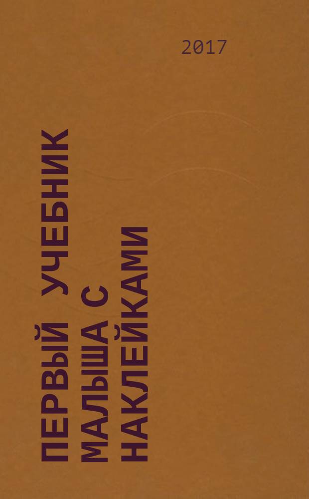Первый учебник малыша с наклейками : полный годовой курс занятий для детей 1-2 лет : для детей до 3 лет