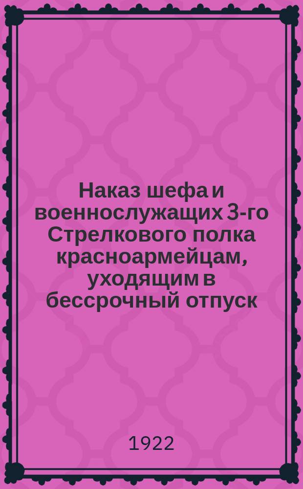Наказ шефа и военнослужащих 3-го Стрелкового полка красноармейцам, уходящим в бессрочный отпуск : листовка