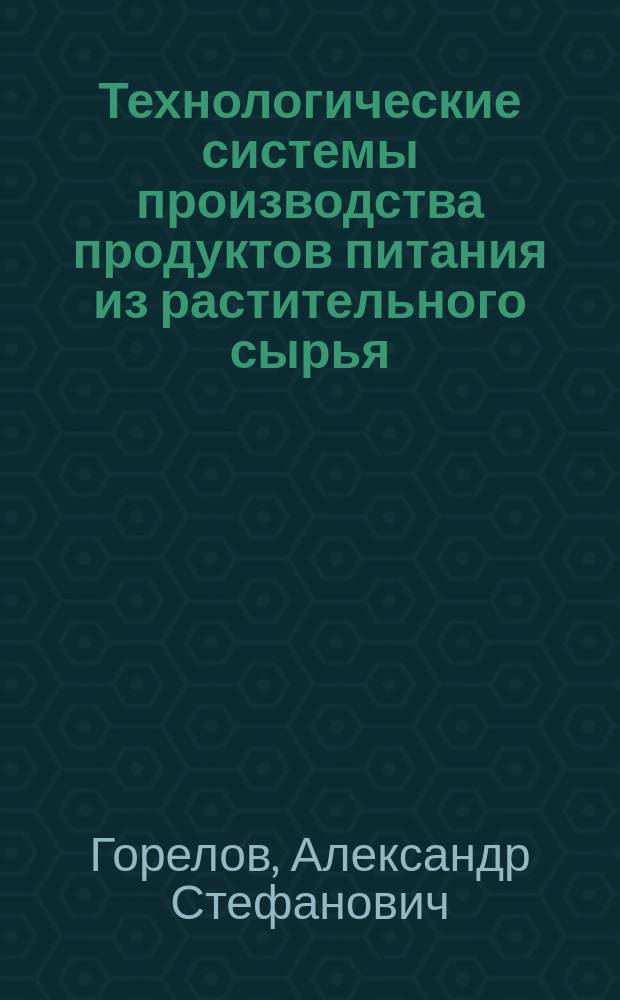 Технологические системы производства продуктов питания из растительного сырья : учебное пособие : для студентов по направлению подготовки 15.03.02 "Технологические машины и оборудование" (профиль - "Машины и аппараты пищевых производств") очной и заочной форм обучения