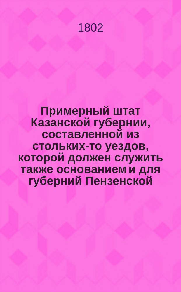 Примерный штат Казанской губернии, составленной из стольких-то уездов, которой должен служить также основанием и для губерний Пензенской, Саратовской, Нижегородской, Владимирской, Курской, Тульской, Калужской, Смоленской, Симбирской, Воронежской, Тамбовской, Рязанскойи Орловской // Указ его императорскаго величества самодержца всероссийскаго : [О высочайше утвержденных штатах 37 губерний]