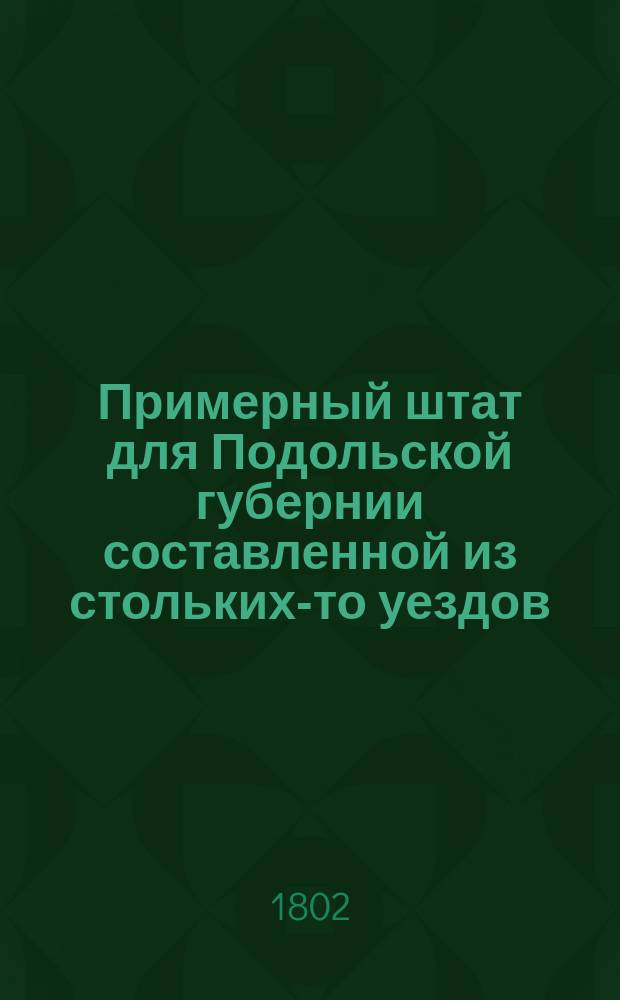Примерный штат для Подольской губернии составленной из стольких-то уездов // Указ его императорскаго величества самодержца всероссийскаго : [О высочайше утвержденных штатах 37 губерний]