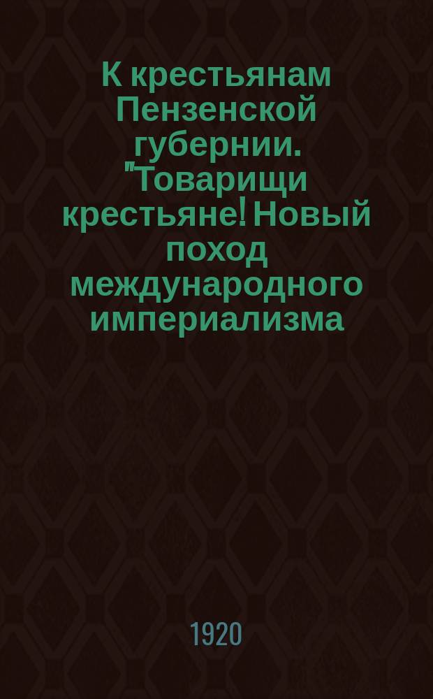 К крестьянам Пензенской губернии. "Товарищи крестьяне! Новый поход международного империализма ..." г. Пенза, 13 июня 1920 г.: [О выполнении разверстки на хлеб, картофель, масло, яйца и др. продукты к 1 июля 1920 г. : листовка