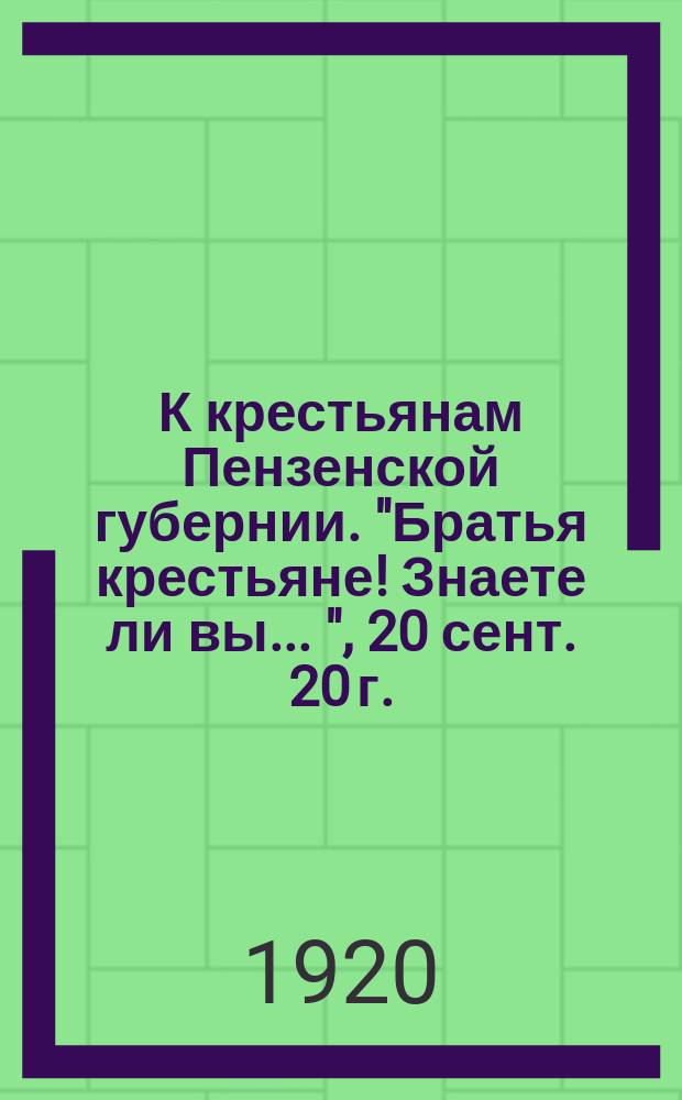 К крестьянам Пензенской губернии. "Братья крестьяне! Знаете ли вы ...", 20 сент. 20 г. : листовка
