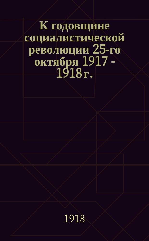 К годовщине социалистической революции 25-го октября 1917 - 1918 г. : открытка