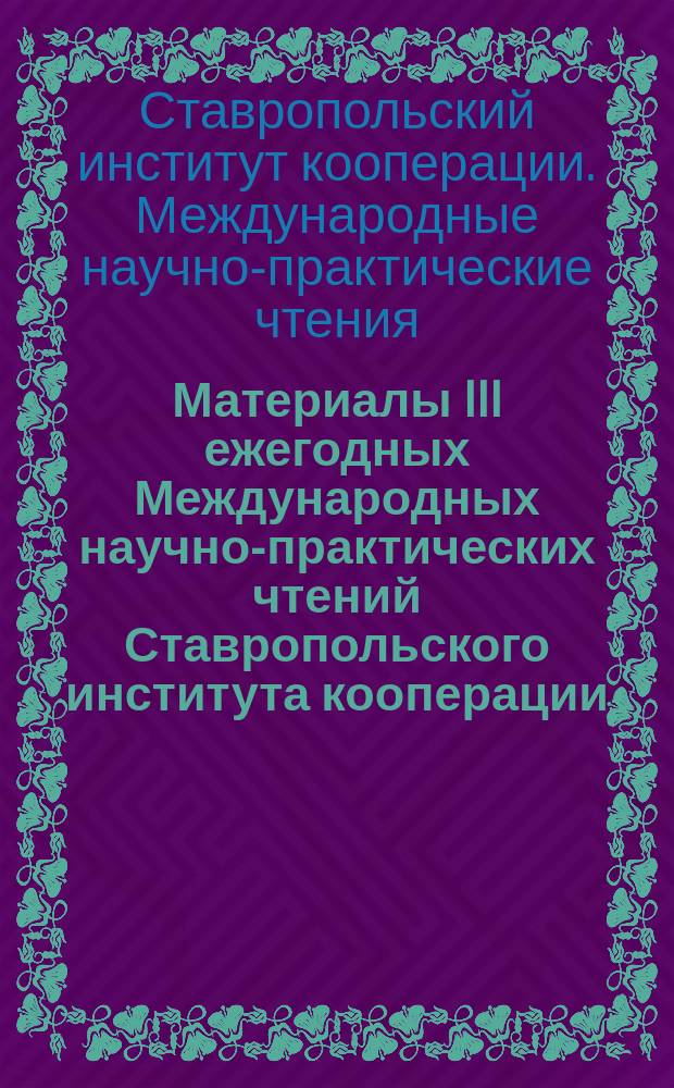 Материалы III ежегодных Международных научно-практических чтений Ставропольского института кооперации (филиала) БУКЭП = Proceedings of the third annual international scientific and practical readings of Stavropol institute of cooperation (branch) BUKEP : сборник материалов международных научно-практических конференций, проходивших в рамках чтений, 26-28 апреля 2017 г., заглавия которых указаны в содержании и отражены в добавочных записях коллективного автора