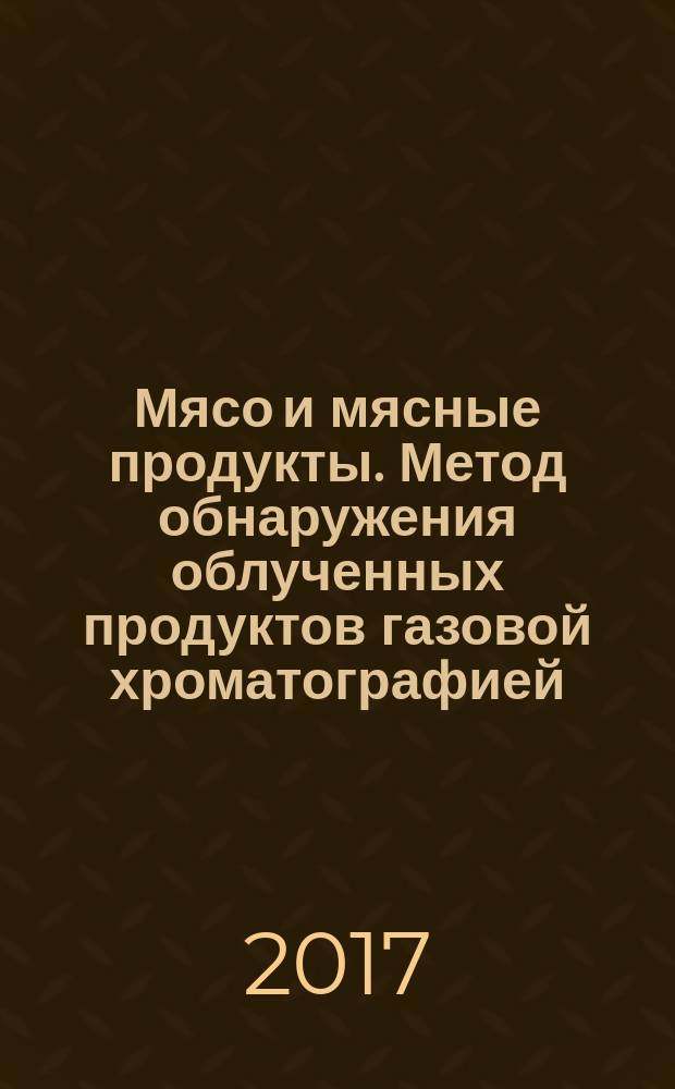 Мясо и мясные продукты. Метод обнаружения облученных продуктов газовой хроматографией : Meat and meat products. Method of detection of irradiated foods by gas chromatography : межгосударственный стандарт : издание официальное : введен приказом Федерального агентства по техническому регулированию и метрологии от 23 августа 2017 г. № 948-ст в качестве национального стандарта Российской Федерации : введен впервые : дата введения 2018-07-01