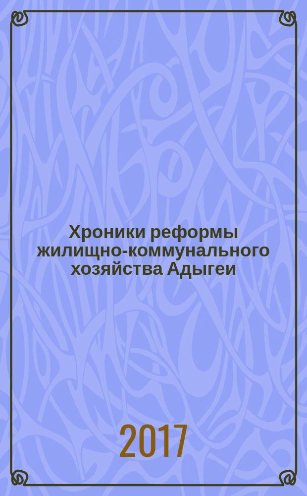 Хроники реформы жилищно-коммунального хозяйства Адыгеи : избранные газетные публикации 2011-2017 годов