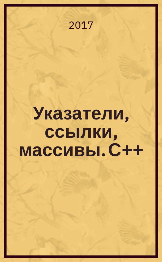 Указатели, ссылки, массивы. С++ : учебное пособие
