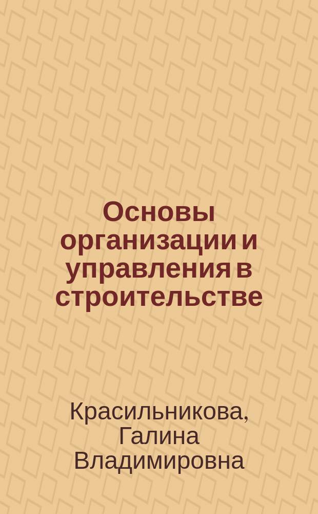 Основы организации и управления в строительстве : учебное пособие : для студентов по направлению подготовки 08.03.01 "Строительство" и по специальности 08.05.01 "Строительство уникальных зданий и сооружений"