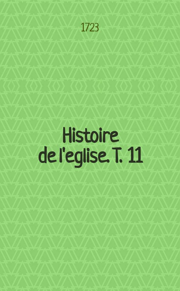 Histoire de l'eglise. T. 11 : Depuis l'an 1661. jusques à l'an 1715.