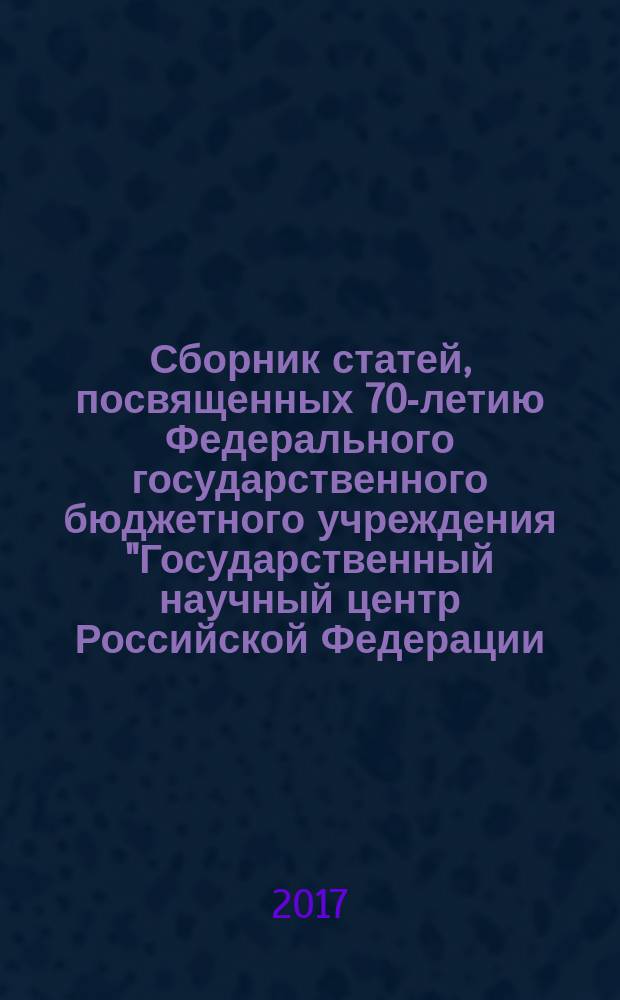 Сборник статей, посвященных 70-летию Федерального государственного бюджетного учреждения "Государственный научный центр Российской Федерации - Федеральный медицинский биофизический центр имени А. И. Бурназяна" (1946-2016 гг.)